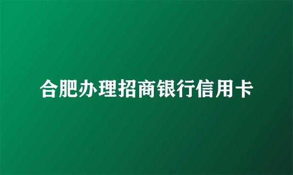 合肥办理招商银行信用卡
