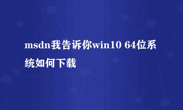 msdn我告诉你win10 64位系统如何下载