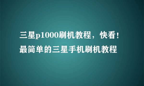 三星p1000刷机教程，快看！最简单的三星手机刷机教程