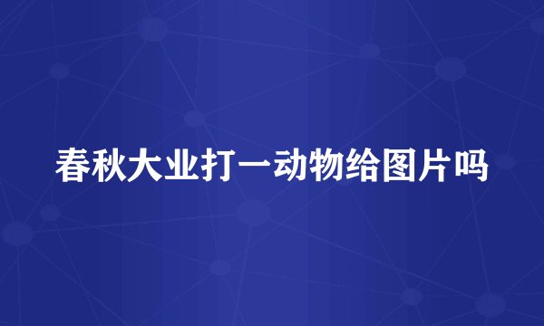 春秋大业打一动物给图片吗