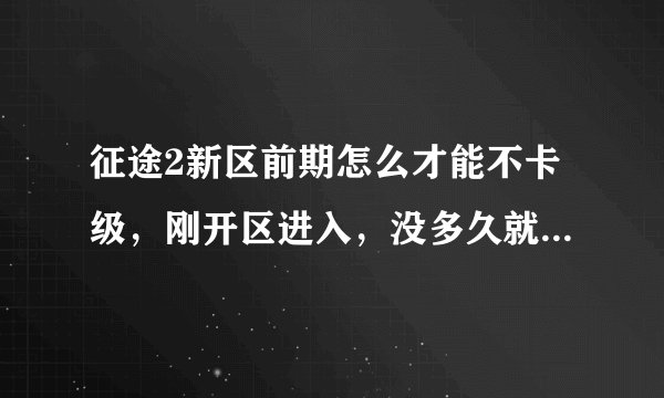 征途2新区前期怎么才能不卡级，刚开区进入，没多久就没任务做，在浪费时间，然后第二天接着卡级，都无语了