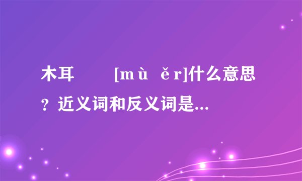 木耳   [mù ěr]什么意思？近义词和反义词是什么？英文翻译是什么？