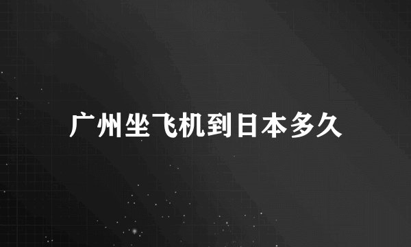 广州坐飞机到日本多久