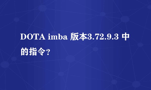 DOTA imba 版本3.72.9.3 中的指令？