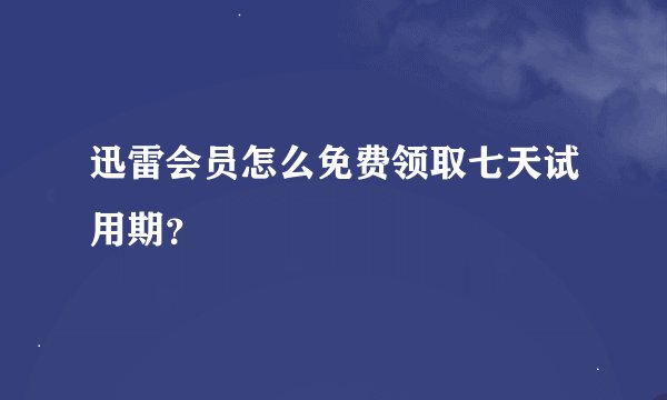 迅雷会员怎么免费领取七天试用期？