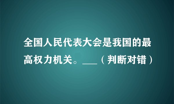全国人民代表大会是我国的最高权力机关。___（判断对错）