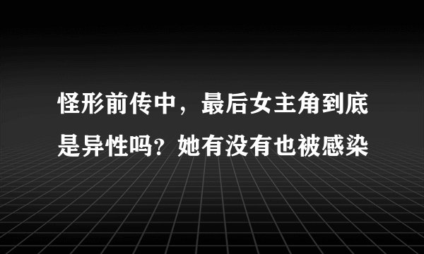 怪形前传中,最后女主角到底是异性吗?她有没有也被感染