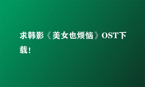 求韩影《美女也烦恼》OST下载！