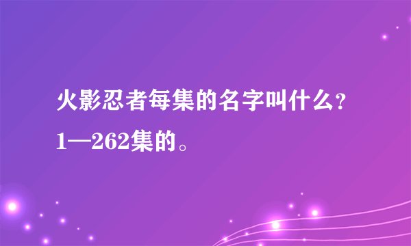 火影忍者每集的名字叫什么？1—262集的。