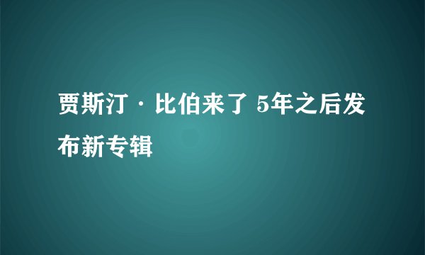 贾斯汀·比伯来了 5年之后发布新专辑