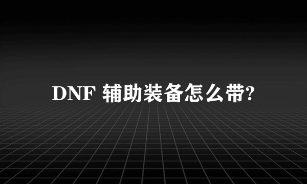 DNF 辅助装备怎么带?