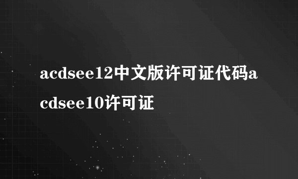 acdsee12中文版许可证代码acdsee10许可证