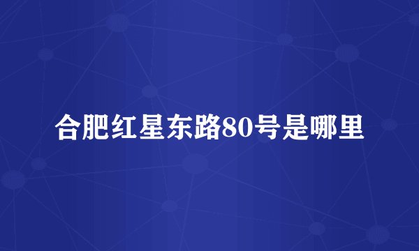 合肥红星东路80号是哪里