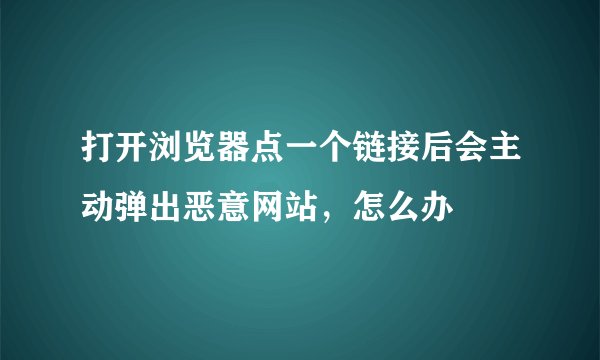 打开浏览器点一个链接后会主动弹出恶意网站，怎么办