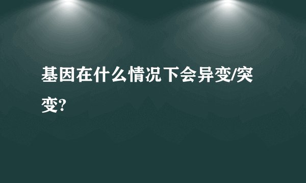 基因在什么情况下会异变/突变?
