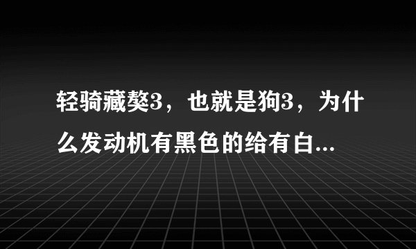 轻骑藏獒3，也就是狗3，为什么发动机有黑色的给有白色的，有什么区别吗？