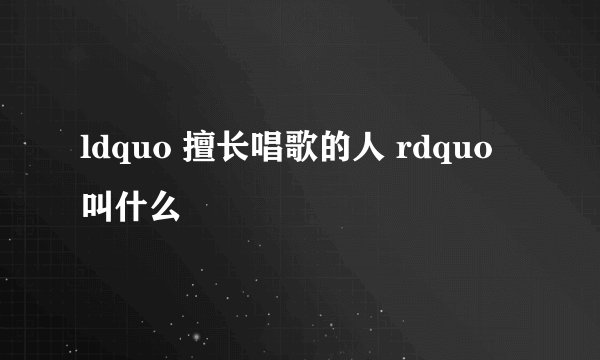 ldquo 擅长唱歌的人 rdquo 叫什么