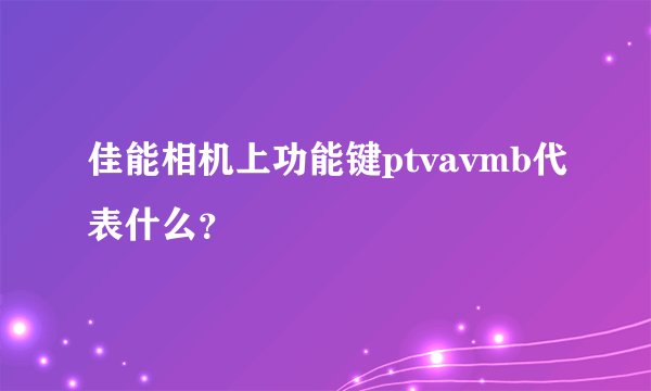 佳能相机上功能键ptvavmb代表什么？