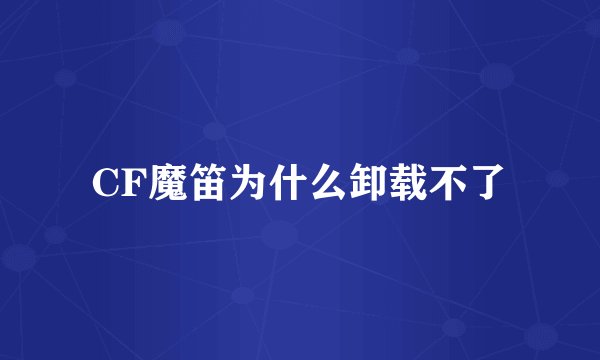 CF魔笛为什么卸载不了
