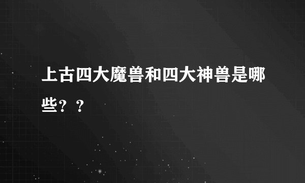 上古四大魔兽和四大神兽是哪些？？