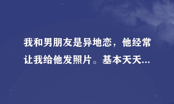 我和男朋友是异地恋，他经常让我给他发照片。基本天天都要发。有时候还想让我给他发性感一点的照片。请大