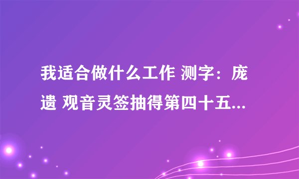 我适合做什么工作 测字：庞遗 观音灵签抽得第四十五签：仁宗遇仙