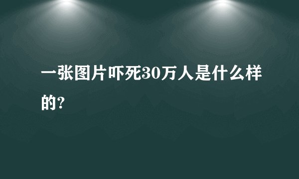 一张图片吓死30万人是什么样的?