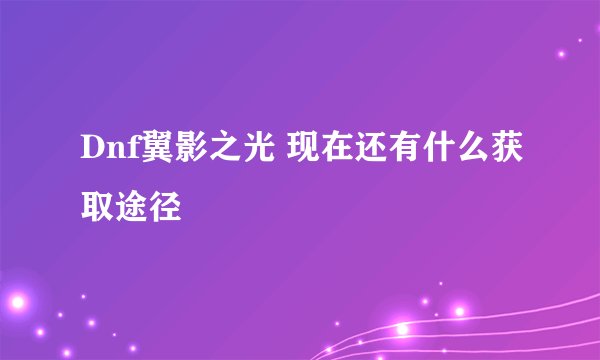 Dnf翼影之光 现在还有什么获取途径