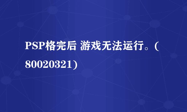 PSP格完后 游戏无法运行。(80020321)