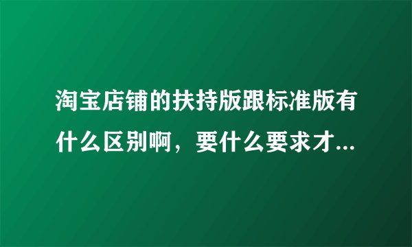 淘宝店铺的扶持版跟标准版有什么区别啊，要什么要求才能达到呢？