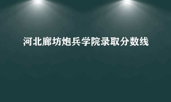 河北廊坊炮兵学院录取分数线