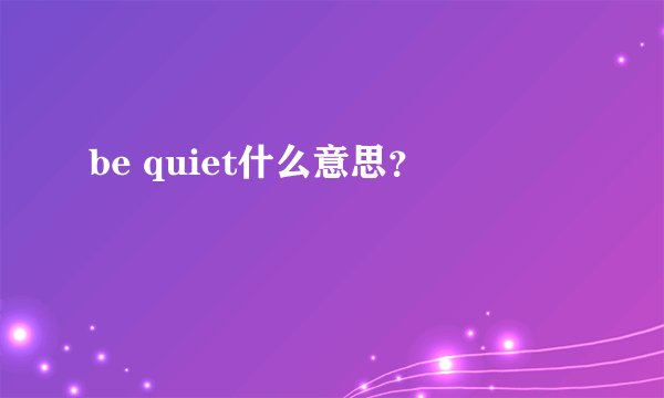 be quiet什么意思？