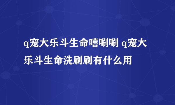q宠大乐斗生命嘻唰唰 q宠大乐斗生命洗刷刷有什么用