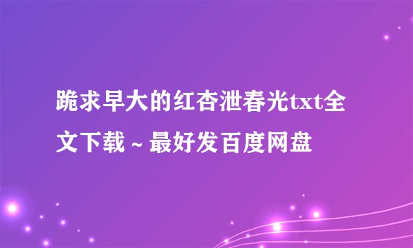 跪求早大的红杏泄春光txt全文下载∼最好发百度网盘