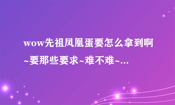 wow先祖凤凰蛋要怎么拿到啊~要那些要求~难不难~！！？？