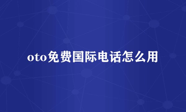 oto免费国际电话怎么用