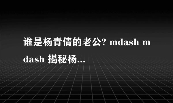 谁是杨青倩的老公? mdash mdash 揭秘杨青倩的家庭生活