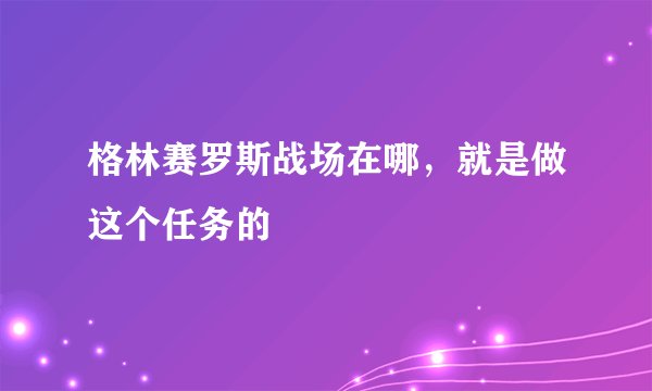 格林赛罗斯战场在哪，就是做这个任务的