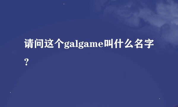 请问这个galgame叫什么名字？