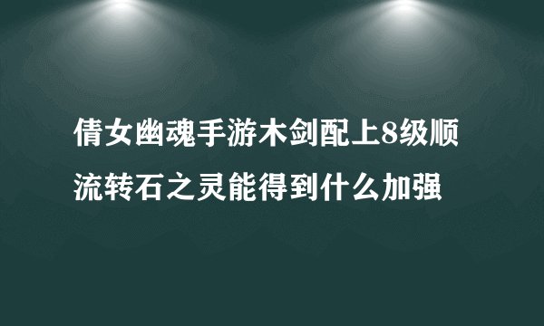 倩女幽魂手游木剑配上8级顺流转石之灵能得到什么加强
