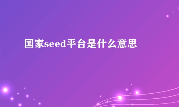 国家seed平台是什么意思