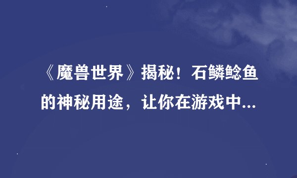 《魔兽世界》揭秘！石鳞鲶鱼的神秘用途，让你在游戏中更胜一筹的独家指南！