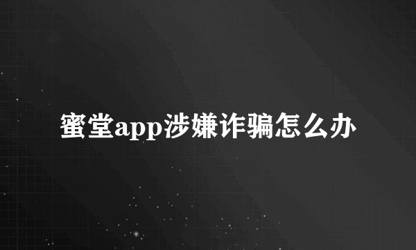 蜜堂app涉嫌诈骗怎么办