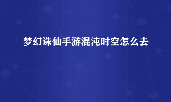 梦幻诛仙手游混沌时空怎么去