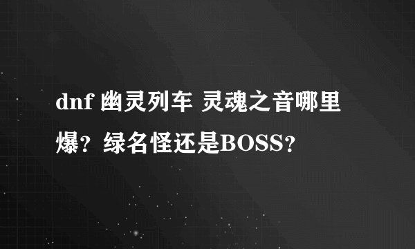 dnf 幽灵列车 灵魂之音哪里爆？绿名怪还是BOSS？