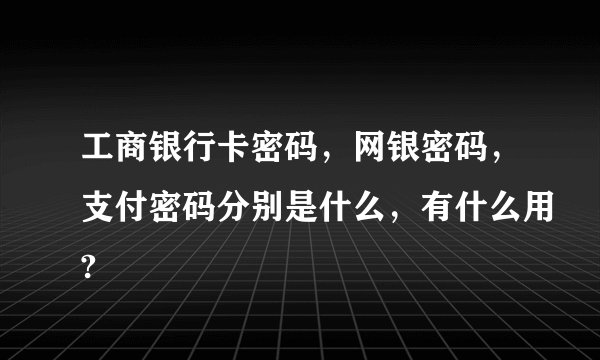 工商银行卡密码，网银密码，支付密码分别是什么，有什么用?