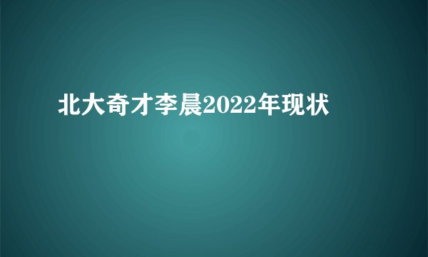 北大奇才李晨2022年现状