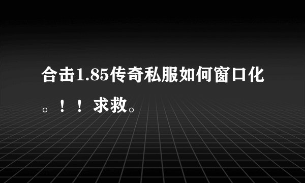 合击1.85传奇私服如何窗口化。！！求救。