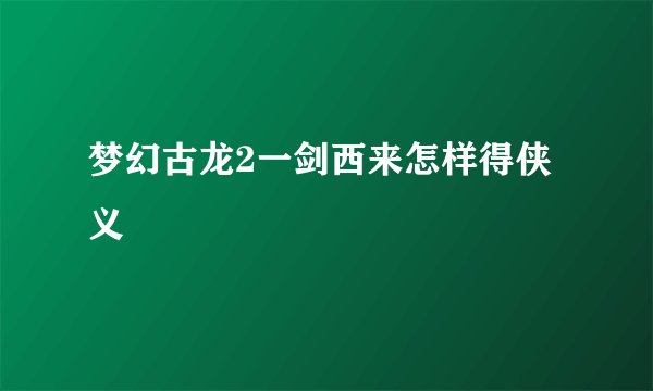 梦幻古龙2一剑西来怎样得侠义