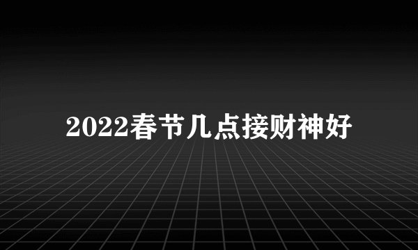 2022春节几点接财神好